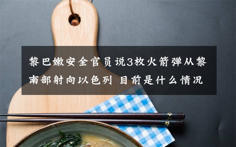 黎巴嫩安全官员说3枚火箭弹从黎南部射向以色列 目前是什么情况？