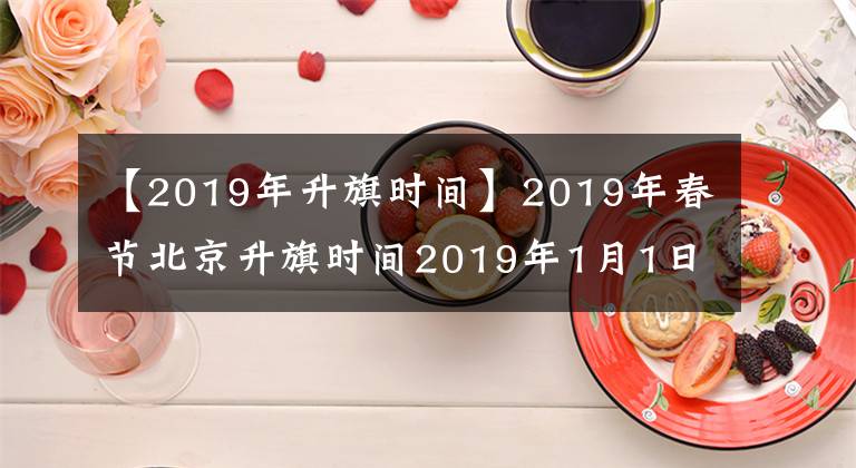 【2019年升旗时间】2019年春节北京升旗时间2019年1月1日天安门几点升旗？