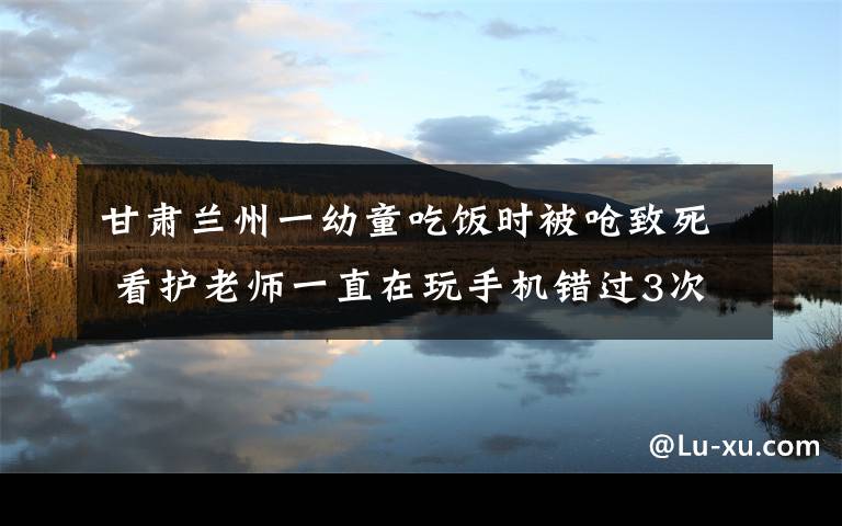 甘肃兰州一幼童吃饭时被呛致死 看护老师一直在玩手机错过3次抢救机会 还原事发经过及背后原因！
