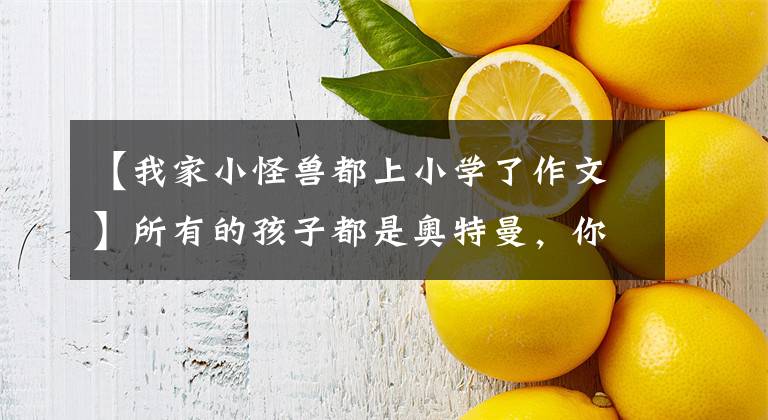 【我家小怪兽都上小学了作文】所有的孩子都是奥特曼，你打败了心中的那个小怪物吗？-给孩子的信。