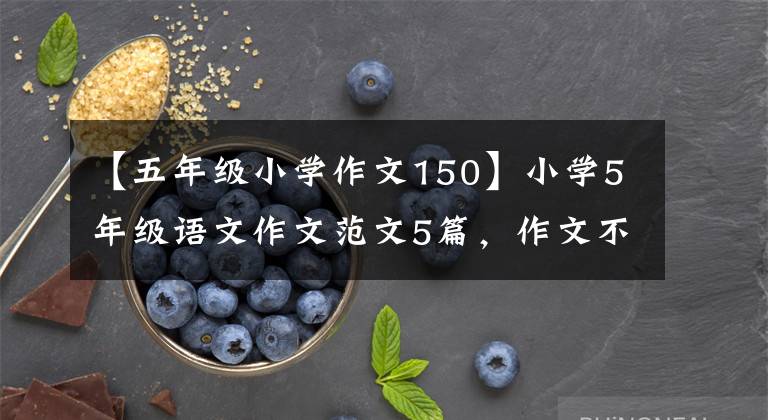 【五年级小学作文150】小学5年级语文作文范文5篇，作文不丢分，排名更高