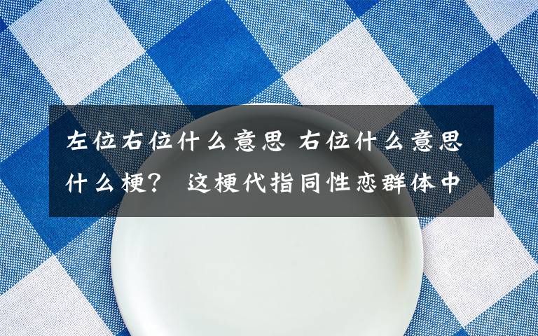 左位右位什么意思 右位什么意思什么梗？ 这梗代指同性恋群体中的“受”的一方