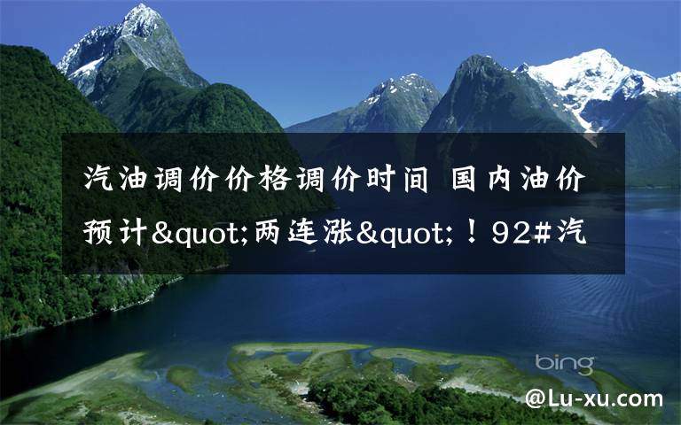 汽油调价价格调价时间 国内油价预计"两连涨"！92#汽油每升上调约0.19元 调价时间就在……