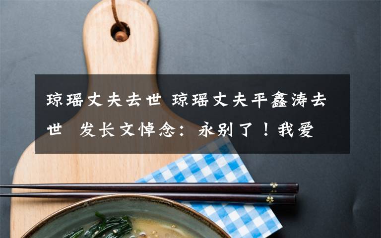 琼瑶丈夫去世 琼瑶丈夫平鑫涛去世  发长文悼念：永别了！我爱！