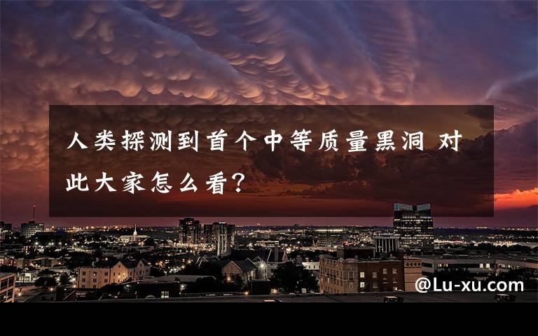 人类探测到首个中等质量黑洞 对此大家怎么看？