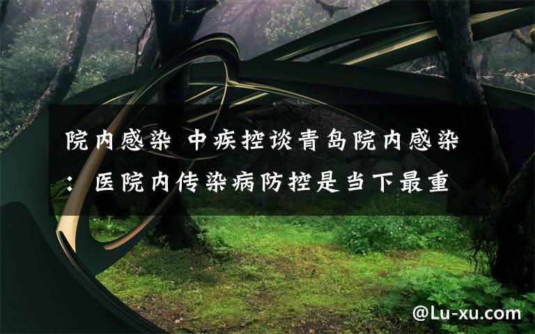 院内感染 中疾控谈青岛院内感染：医院内传染病防控是当下最重要的工作内容