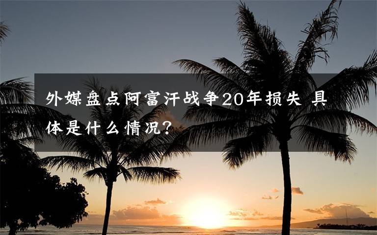 外媒盘点阿富汗战争20年损失 具体是什么情况？