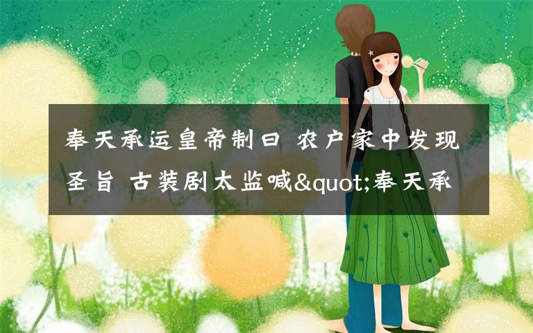 奉天承运皇帝制曰 农户家中发现圣旨 古装剧太监喊"奉天承运皇帝诏曰"是错的!