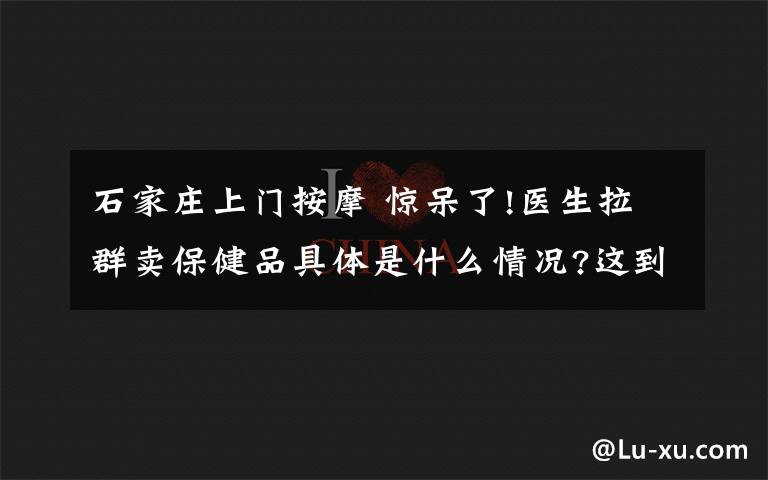 石家庄上门按摩 惊呆了!医生拉群卖保健品具体是什么情况?这到底是个什么梗?