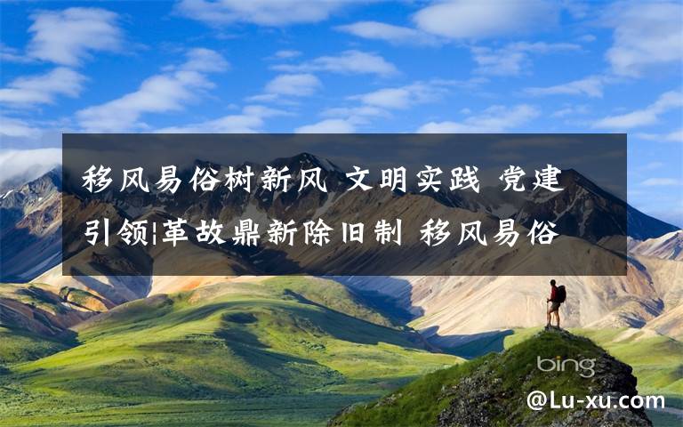 移风易俗树新风 文明实践 党建引领|革故鼎新除旧制 移风易俗树新风 莱芜区大力推进移风易俗，让文明之风吹遍城乡