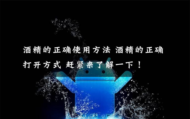 酒精的正确使用方法 酒精的正确打开方式 赶紧来了解一下！