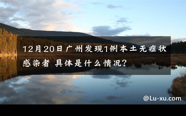 12月20日广州发现1例本土无症状感染者 具体是什么情况？