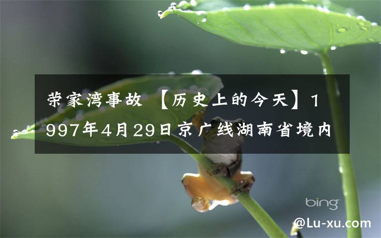 荣家湾事故 【历史上的今天】1997年4月29日京广线湖南省境内荣家湾车站发生重大铁路事故。