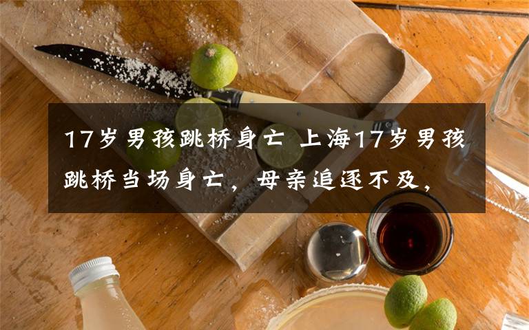 17岁男孩跳桥身亡 上海17岁男孩跳桥当场身亡，母亲追逐不及，跪地痛哭