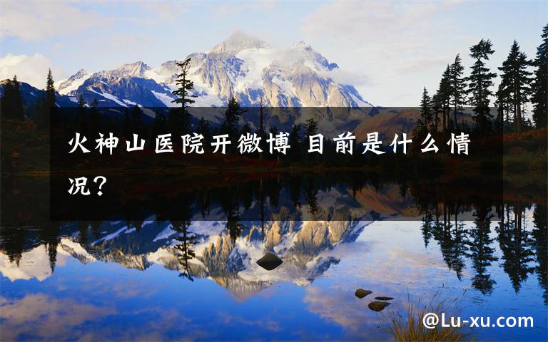 火神山医院开微博 目前是什么情况？