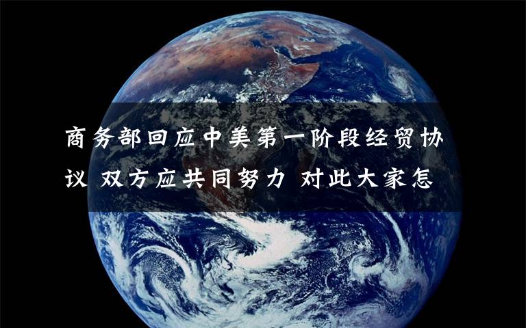 商务部回应中美第一阶段经贸协议 双方应共同努力 对此大家怎么看？