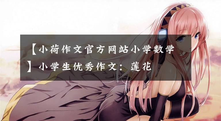 【小荷作文官方网站小学数学】小学生优秀作文：莲花