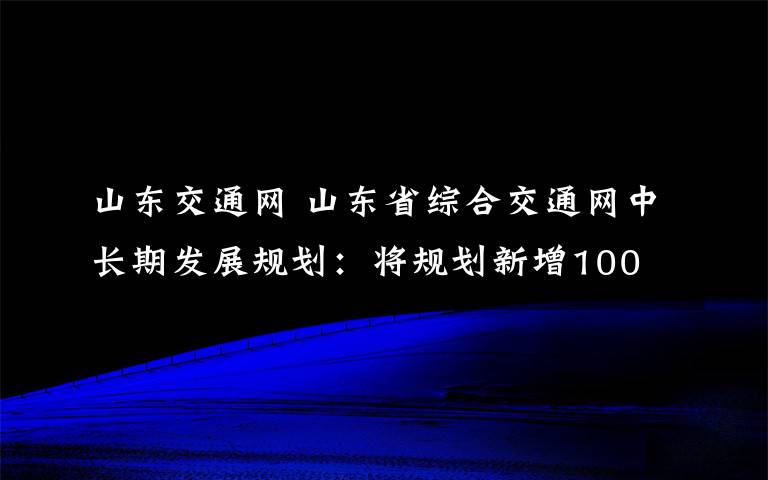 山东交通网 山东省综合交通网中长期发展规划：将规划新增100