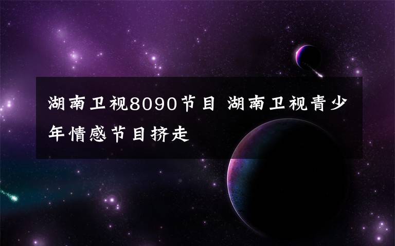 湖南卫视8090节目 湖南卫视青少年情感节目挤走
