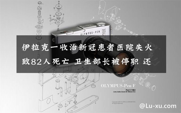 伊拉克一收治新冠患者医院失火致82人死亡 卫生部长被停职 还原事发经过及背后原因！