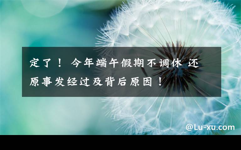 定了！ 今年端午假期不调休 还原事发经过及背后原因！