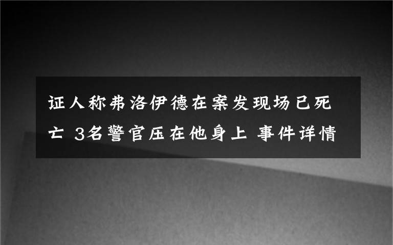 证人称弗洛伊德在案发现场已死亡 3名警官压在他身上 事件详情始末介绍！