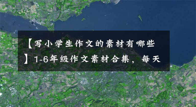【写小学生作文的素材有哪些】1-6年级作文素材合集，每天10分钟背作文素材，考试作文加分。