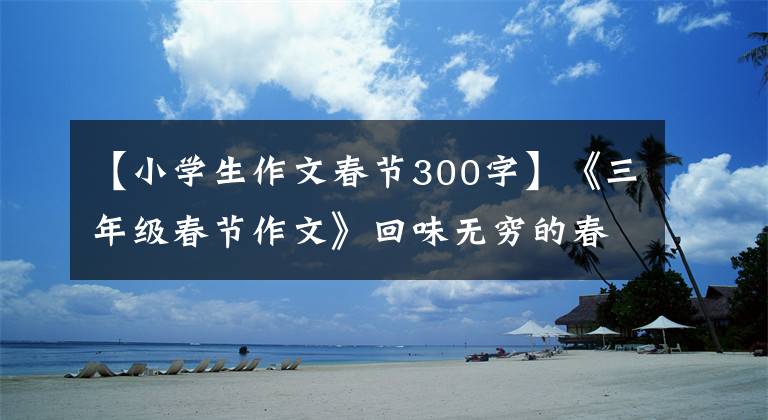 【小学生作文春节300字】《三年级春节作文》回味无穷的春节