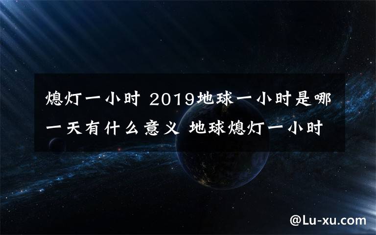 熄灯一小时 2019地球一小时是哪一天有什么意义 地球熄灯一小时几点开始熄灯