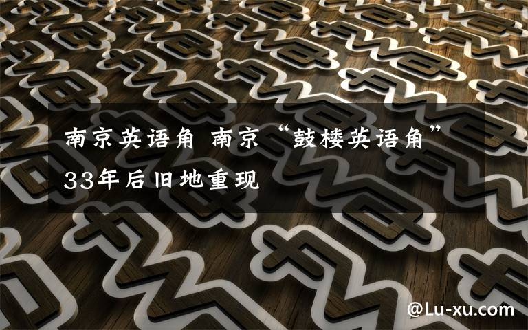 南京英语角 南京“鼓楼英语角”33年后旧地重现