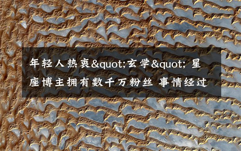 年轻人热衷"玄学" 星座博主拥有数千万粉丝 事情经过真相揭秘！