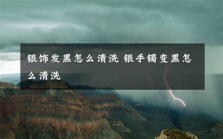 银饰发黑怎么清洗 银手镯变黑怎么清洗