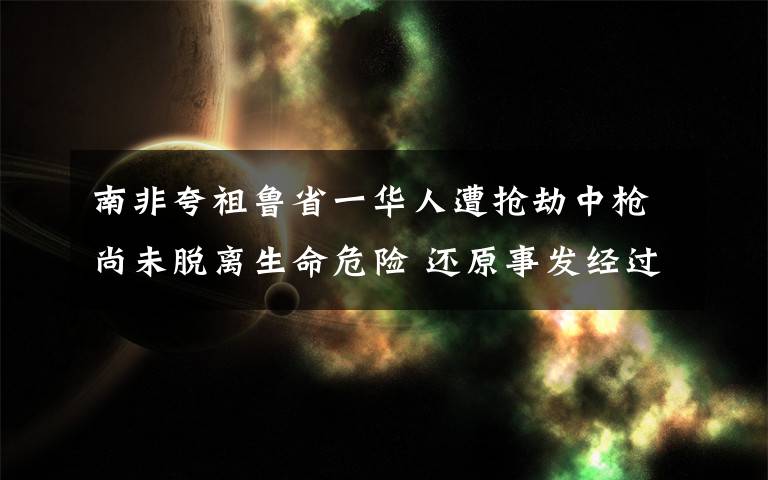 南非夸祖鲁省一华人遭抢劫中枪尚未脱离生命危险 还原事发经过及背后原因！