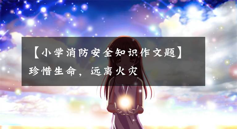 【小学消防安全知识作文题】珍惜生命，远离火灾
