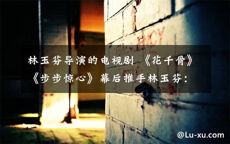 林玉芬导演的电视剧 《花千骨》《步步惊心》幕后推手林玉芬：一位来自香港的北漂