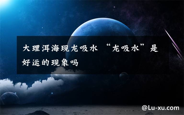 大理洱海现龙吸水 “龙吸水”是好运的现象吗