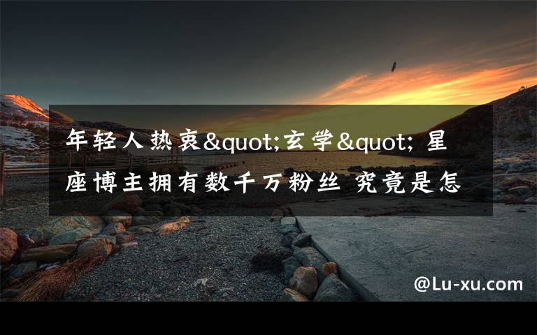 年轻人热衷"玄学" 星座博主拥有数千万粉丝 究竟是怎么一回事?