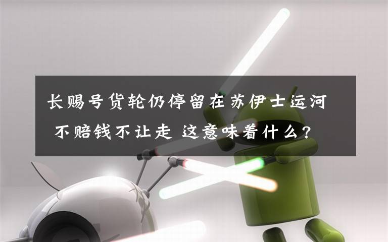 长赐号货轮仍停留在苏伊士运河 不赔钱不让走 这意味着什么?