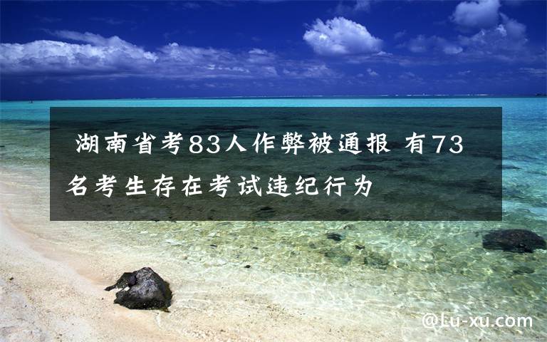  湖南省考83人作弊被通报 有73名考生存在考试违纪行为