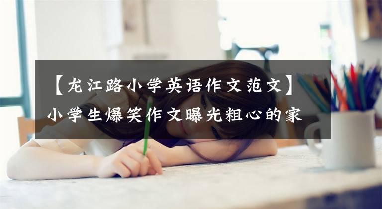 【龙江路小学英语作文范文】小学生爆笑作文曝光粗心的家长网友：这些家长不会这么坑。