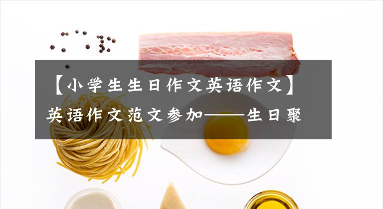 【小学生生日作文英语作文】英语作文范文参加——生日聚会的短文。
