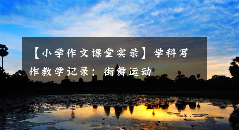 【小学作文课堂实录】学科写作教学记录：街舞运动