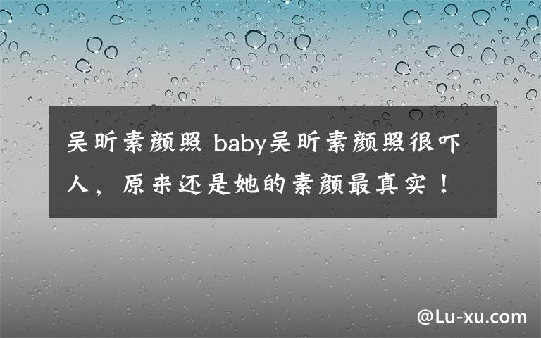 吴昕素颜照 baby吴昕素颜照很吓人，原来还是她的素颜最真实！