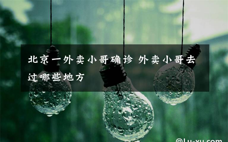 北京一外卖小哥确诊 外卖小哥去过哪些地方