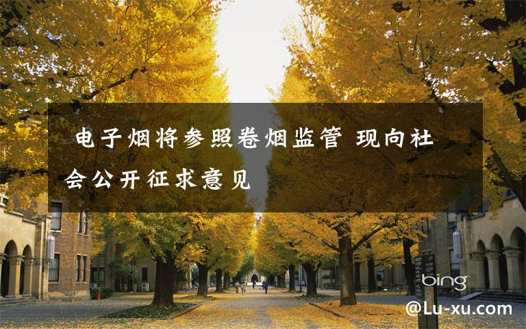  电子烟将参照卷烟监管 现向社会公开征求意见