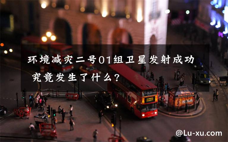 环境减灾二号01组卫星发射成功 究竟发生了什么?