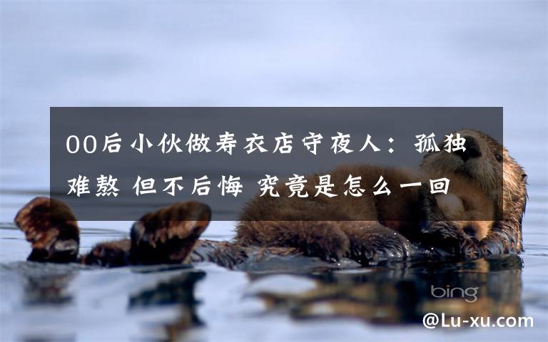 00后小伙做寿衣店守夜人：孤独难熬 但不后悔 究竟是怎么一回事?