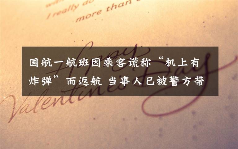 国航一航班因乘客谎称“机上有炸弹”而返航 当事人已被警方带走调查 究竟发生了什么?