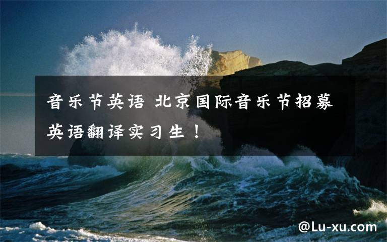 音乐节英语 北京国际音乐节招募英语翻译实习生！