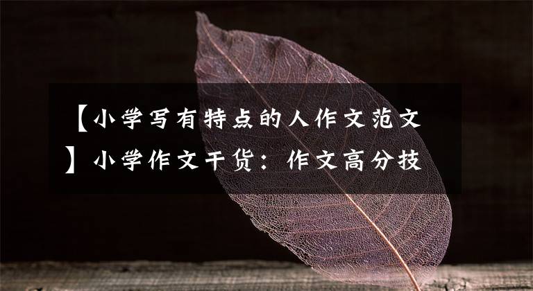 【小学写有特点的人作文范文】小学作文干货：作文高分技巧(包括范文)